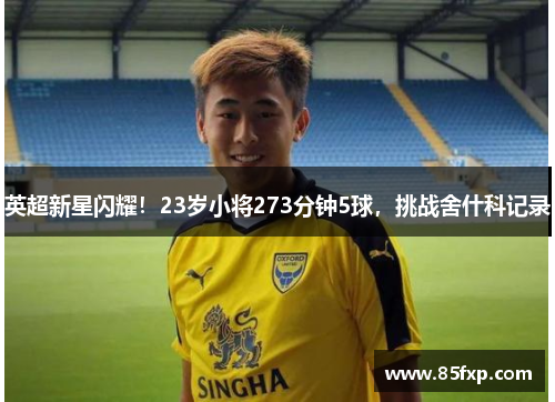 英超新星闪耀！23岁小将273分钟5球，挑战舍什科记录