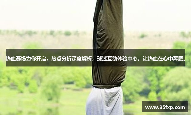 热血赛场为你开启，热点分析深度解析，球迷互动体验中心，让热血在心中奔腾。
